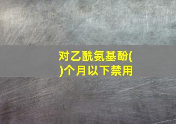 对乙酰氨基酚( )个月以下禁用